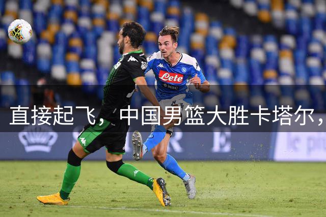 直接起飞，中国男篮大胜卡塔尔，收两大好消息，郭士强觉醒太强